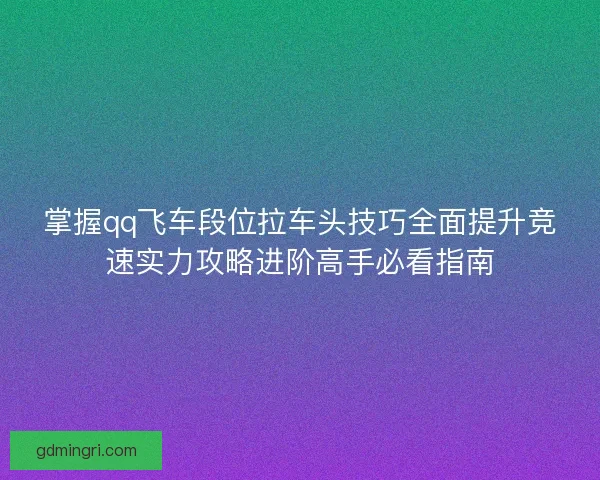 掌握qq飞车段位拉车头技巧全面提升竞速实力攻略进阶高手必看指南