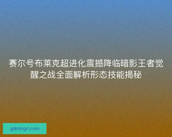 赛尔号布莱克超进化震撼降临暗影王者觉醒之战全面解析形态技能揭秘